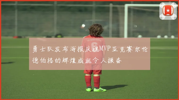 勇士队发布海报庆祝MVP亚克赛尔伦德伯格的辉煌成就令人振奋
