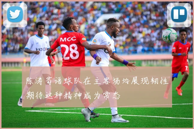 陈涛寄语球队在主客场均展现韧性期待这种精神成为常态